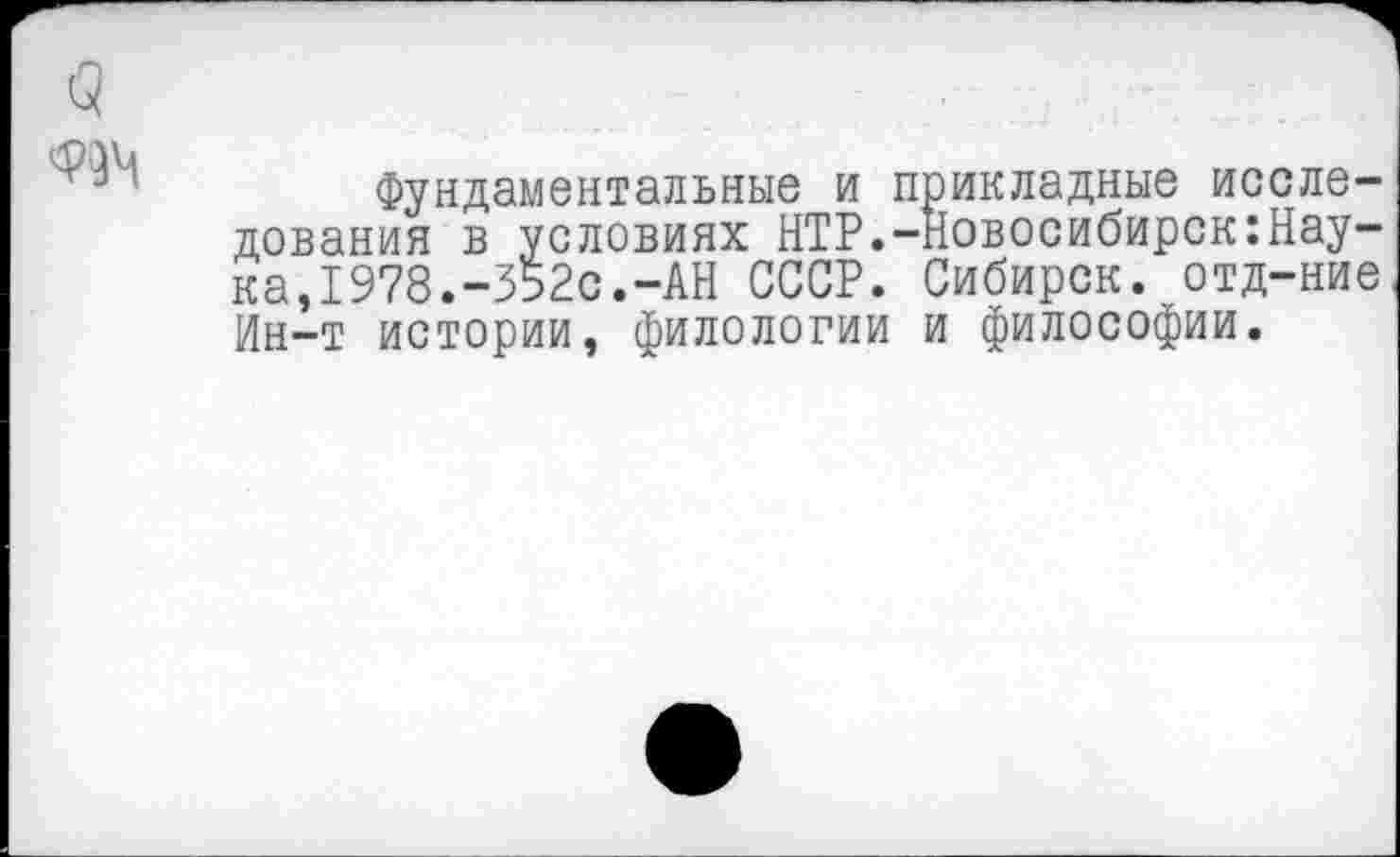 ﻿
Фундаментальные и прикладные исследования в условиях НТР.-Новосибирск:Наука,1978.-352с.-АН СССР. Сибирок, отд-ние Ин-т истории, филологии и философии.